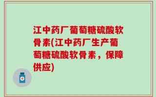 江中药厂葡萄糖硫酸软骨素(江中药厂生产葡萄糖硫酸软骨素，保障供应)