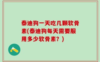 泰迪狗一天吃几颗软骨素(泰迪狗每天需要服用多少软骨素？)