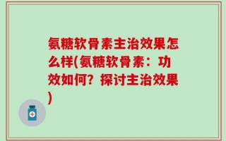 氨糖软骨素主治效果怎么样(氨糖软骨素：功效如何？探讨主治效果)