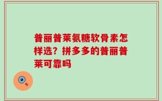 普丽普莱氨糖软骨素怎样选？拼多多的普丽普莱可靠吗
