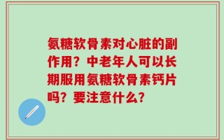 氨糖软骨素对心脏的副作用？中老年人可以长期服用氨糖软骨素钙片吗？要注意什么？
