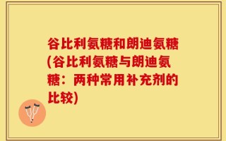 谷比利氨糖和朗迪氨糖(谷比利氨糖与朗迪氨糖：两种常用补充剂的比较)