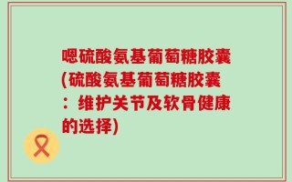 嗯硫酸氨基葡萄糖胶囊(硫酸氨基葡萄糖胶囊：维护关节及软骨健康的选择)