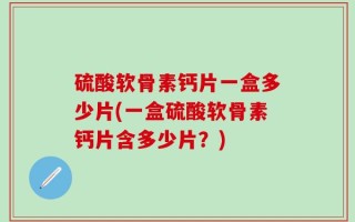 硫酸软骨素钙片一盒多少片(一盒硫酸软骨素钙片含多少片？)