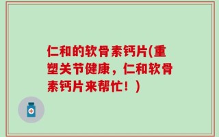 仁和的软骨素钙片(重塑关节健康，仁和软骨素钙片来帮忙！)