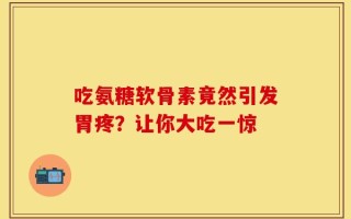 吃氨糖软骨素竟然引发胃疼？让你大吃一惊