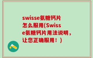 swisse氨糖钙片怎么服用(Swisse氨糖钙片用法说明，让您正确服用！)