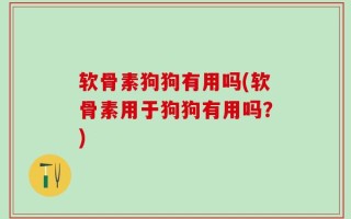 软骨素狗狗有用吗(软骨素用于狗狗有用吗？)