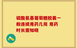硫酸氨基葡萄糖胶囊一般连续用药几周 用药时长需知晓