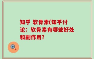 知乎 软骨素(知乎讨论：软骨素有哪些好处和副作用？
