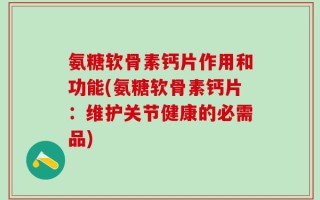 氨糖软骨素钙片作用和功能(氨糖软骨素钙片：维护关节健康的必需品)