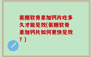 氨糖软骨素加钙片吃多久才能见效(氨糖软骨素加钙片如何更快见效？)