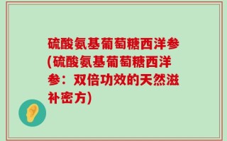 硫酸氨基葡萄糖西洋参(硫酸氨基葡萄糖西洋参：双倍功效的天然滋补密方)