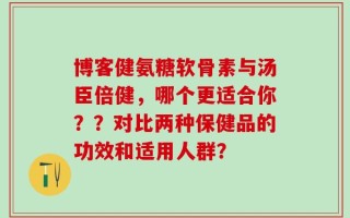 博客健氨糖软骨素与汤臣倍健，哪个更适合你？？对比两种保健品的功效和适用人群？