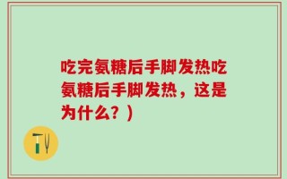 吃完氨糖后手脚发热吃氨糖后手脚发热，这是为什么？)