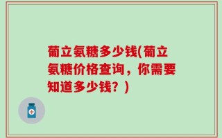 葡立氨糖多少钱(葡立氨糖价格查询，你需要知道多少钱？)