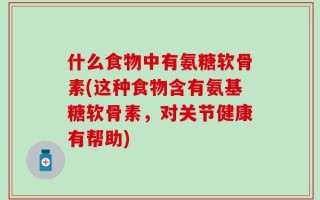 什么食物中有氨糖软骨素(这种食物含有氨基糖软骨素，对关节健康有帮助)