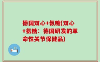 德国双心+氨糖(双心+氨糖：德国研发的革命性关节保健品)