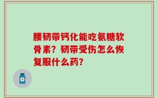 腰韧带钙化能吃氨糖软骨素？韧带受伤怎么恢复服什么药？