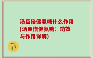 汤臣倍健氨糖什么作用(汤臣倍健氨糖：功效与作用详解)