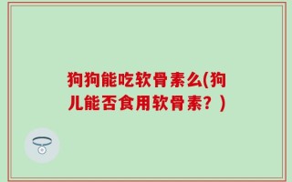 狗狗能吃软骨素么(狗儿能否食用软骨素？)