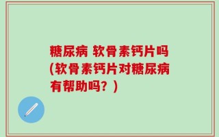 糖尿病 软骨素钙片吗(软骨素钙片对糖尿病有帮助吗？)