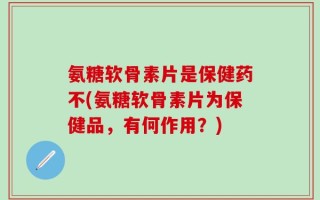 氨糖软骨素片是保健药不(氨糖软骨素片为保健品，有何作用？)