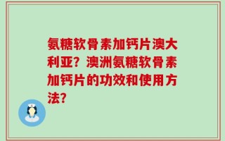 氨糖软骨素加钙片澳大利亚？澳洲氨糖软骨素加钙片的功效和使用方法？