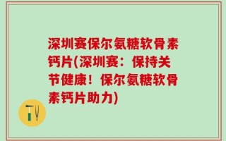 深圳赛保尔氨糖软骨素钙片(深圳赛：保持关节健康！保尔氨糖软骨素钙片助力)