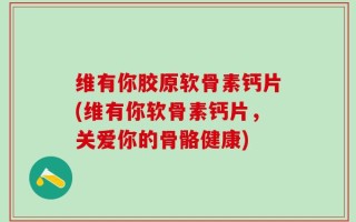 维有你胶原软骨素钙片(维有你软骨素钙片，关爱你的骨骼健康)