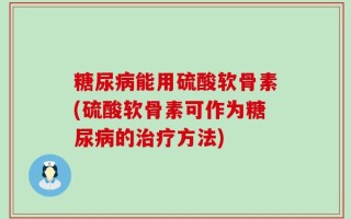 糖尿病能用硫酸软骨素(硫酸软骨素可作为糖尿病的治疗方法)