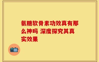 氨糖软骨素功效真有那么神吗 深度探究其真实效果