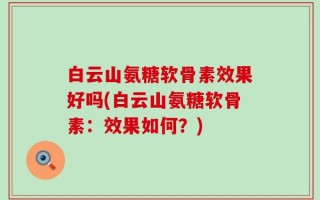 白云山氨糖软骨素效果好吗(白云山氨糖软骨素：效果如何？)