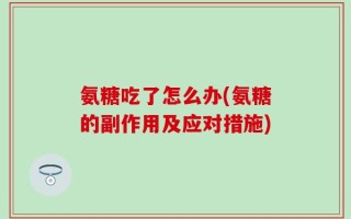 氨糖吃了怎么办(氨糖的副作用及应对措施)