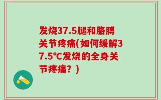 发烧37.5腿和胳膊关节疼痛(如何缓解37.5℃发烧的全身关节疼痛？)