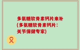 多氨糖软骨素钙片来补(多氨糖软骨素钙片：关节保健专家)
