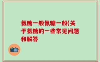 氨糖一般氨糖一般(关于氨糖的一些常见问题和解答