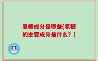 氨糖成分是哪些(氨糖的主要成分是什么？)