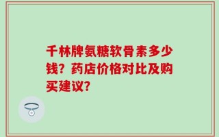 千林牌氨糖软骨素多少钱？药店价格对比及购买建议？