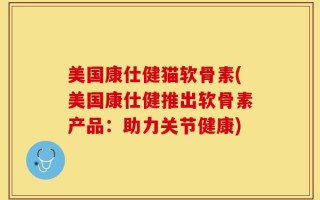 美国康仕健猫软骨素(美国康仕健推出软骨素产品：助力关节健康)