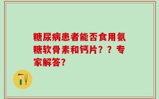 糖尿病患者能否食用氨糖软骨素和钙片？？专家解答？