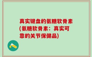 真实键盘的氨糖软骨素(氨糖软骨素：真实可靠的关节保健品)