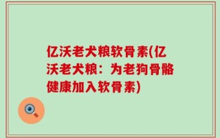 亿沃老犬粮软骨素(亿沃老犬粮：为老狗骨骼健康加入软骨素)