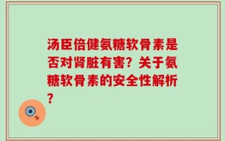 汤臣倍健氨糖软骨素是否对肾脏有害？关于氨糖软骨素的安全性解析？