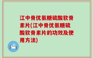江中骨优氨糖硫酸软骨素片(江中骨优氨糖硫酸软骨素片的功效及使用方法)