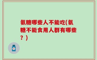 氨糖哪些人不能吃(氨糖不能食用人群有哪些？)