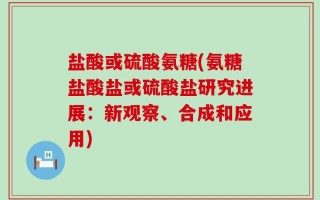 盐酸或硫酸氨糖(氨糖盐酸盐或硫酸盐研究进展：新观察、合成和应用)