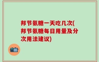 邦节氨糖一天吃几次(邦节氨糖每日用量及分次用法建议)