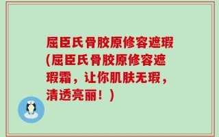 屈臣氏骨胶原修容遮瑕(屈臣氏骨胶原修容遮瑕霜，让你肌肤无瑕，清透亮丽！)