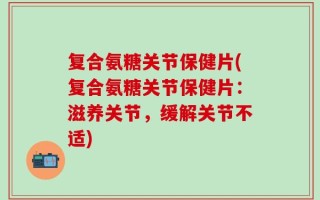 复合氨糖关节保健片(复合氨糖关节保健片：滋养关节，缓解关节不适)